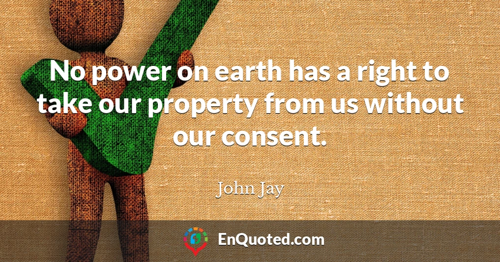 No power on earth has a right to take our property from us without our consent.