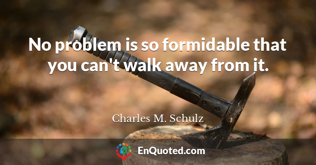 No problem is so formidable that you can't walk away from it.