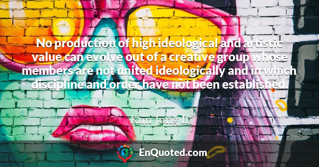 No production of high ideological and artistic value can evolve out of a creative group whose members are not united ideologically and in which discipline and order have not been established.