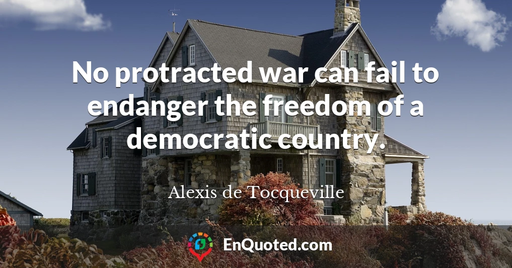 No protracted war can fail to endanger the freedom of a democratic country.