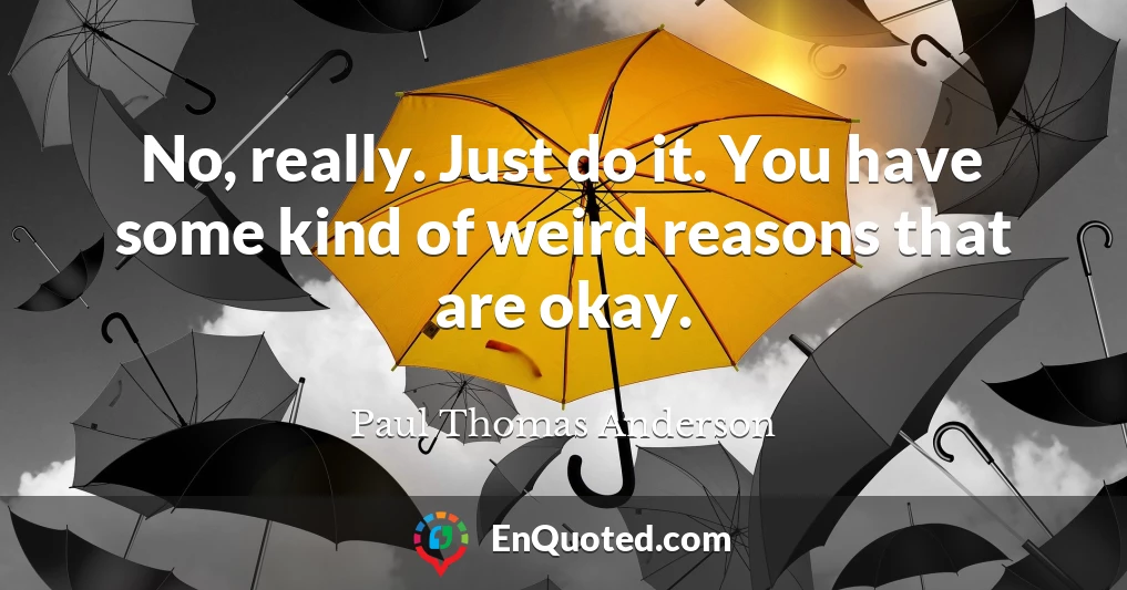 No, really. Just do it. You have some kind of weird reasons that are okay.