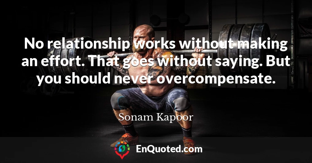 No relationship works without making an effort. That goes without saying. But you should never overcompensate.