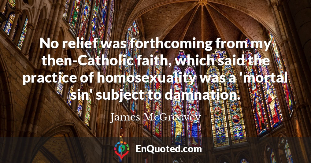 No relief was forthcoming from my then-Catholic faith, which said the practice of homosexuality was a 'mortal sin' subject to damnation.