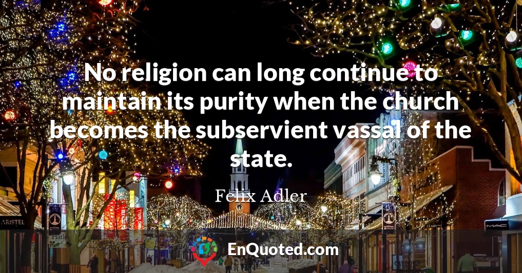 No religion can long continue to maintain its purity when the church becomes the subservient vassal of the state.