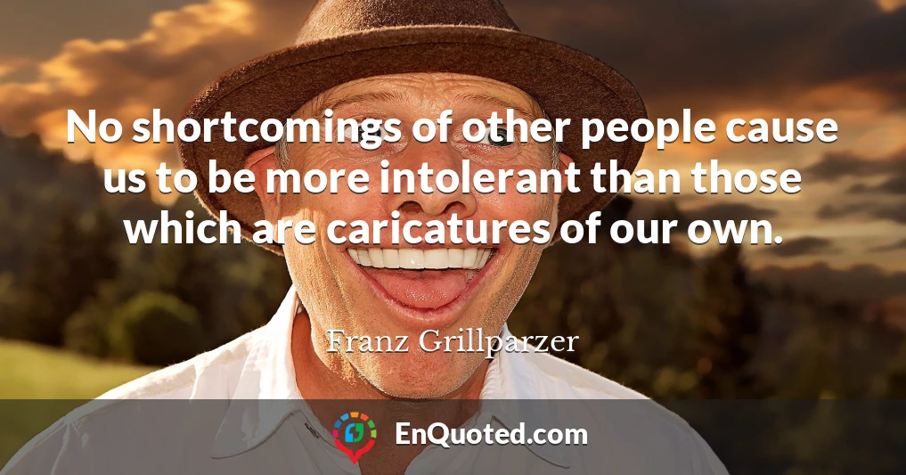 No shortcomings of other people cause us to be more intolerant than those which are caricatures of our own.