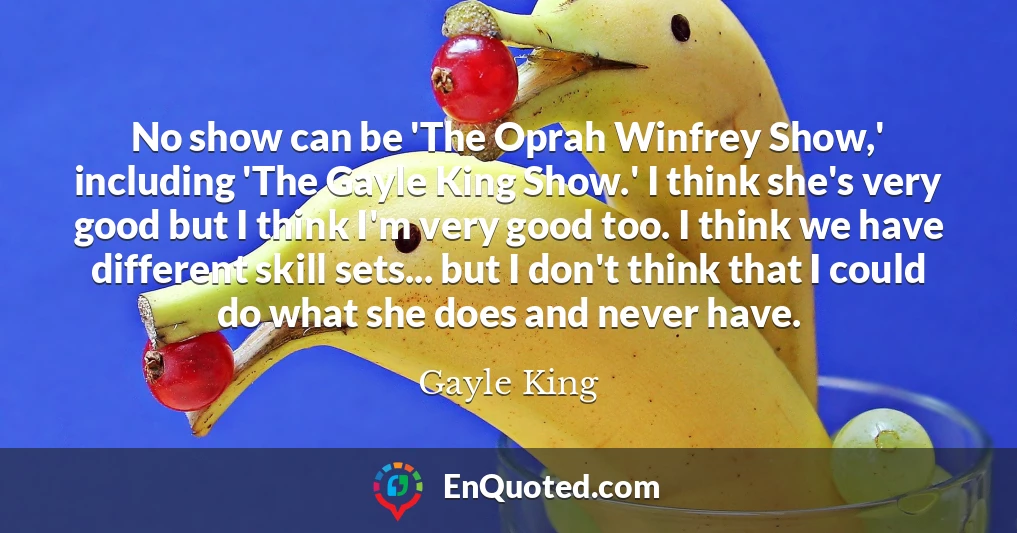 No show can be 'The Oprah Winfrey Show,' including 'The Gayle King Show.' I think she's very good but I think I'm very good too. I think we have different skill sets... but I don't think that I could do what she does and never have.