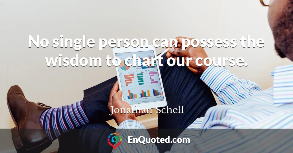 No single person can possess the wisdom to chart our course.