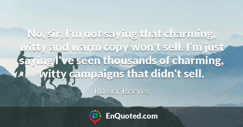 No, sir, I'm not saying that charming, witty and warm copy won't sell. I'm just saying I've seen thousands of charming, witty campaigns that didn't sell.