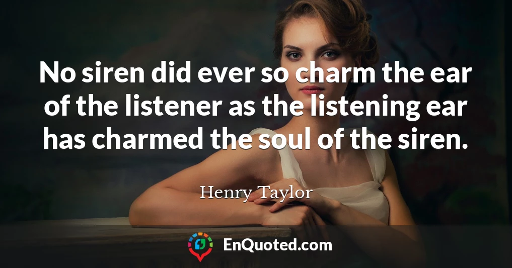 No siren did ever so charm the ear of the listener as the listening ear has charmed the soul of the siren.