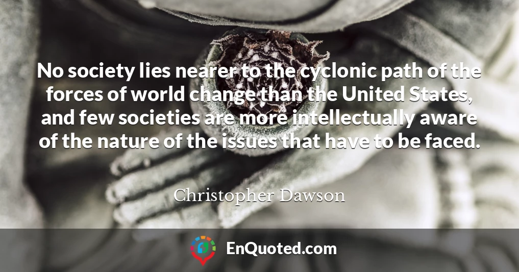 No society lies nearer to the cyclonic path of the forces of world change than the United States, and few societies are more intellectually aware of the nature of the issues that have to be faced.