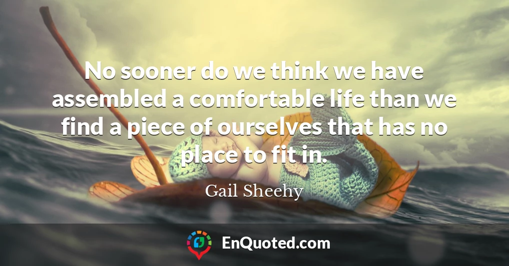 No sooner do we think we have assembled a comfortable life than we find a piece of ourselves that has no place to fit in.