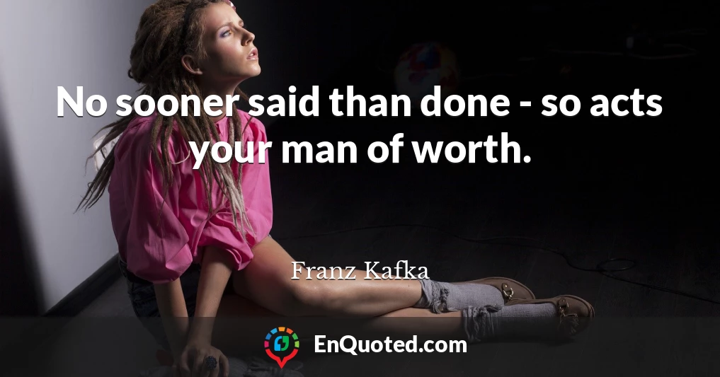 No sooner said than done - so acts your man of worth.