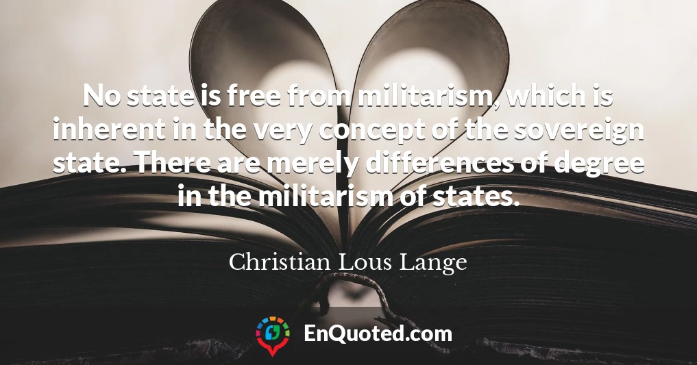 No state is free from militarism, which is inherent in the very concept of the sovereign state. There are merely differences of degree in the militarism of states.