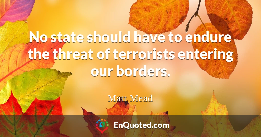 No state should have to endure the threat of terrorists entering our borders.