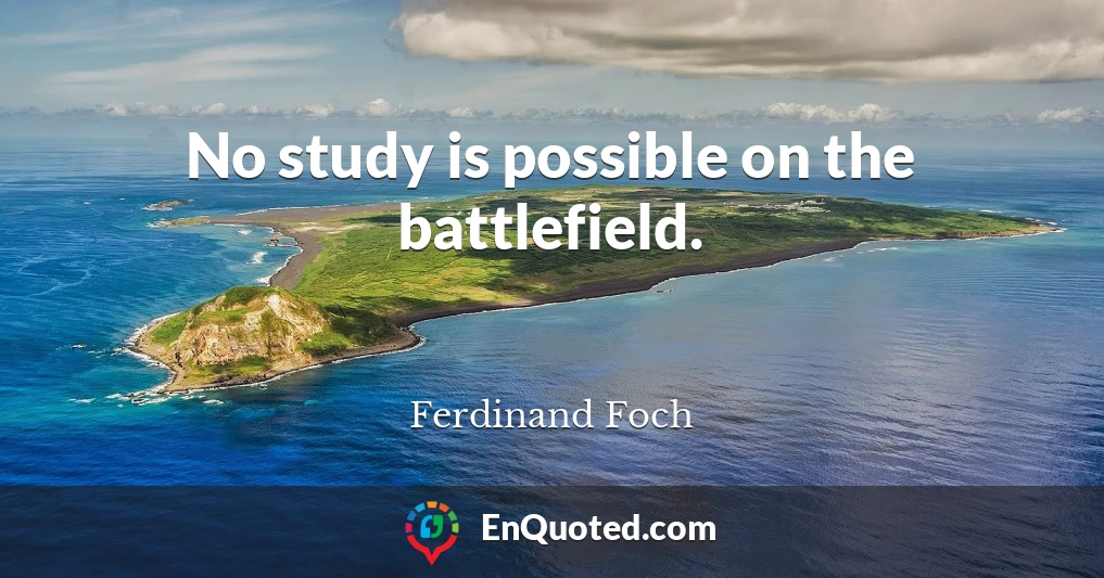 No study is possible on the battlefield.
