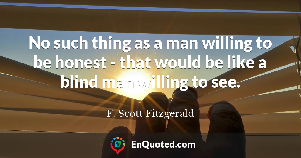 No such thing as a man willing to be honest - that would be like a blind man willing to see.