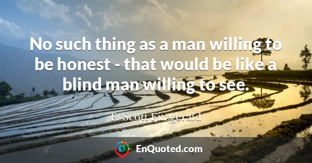 No such thing as a man willing to be honest - that would be like a blind man willing to see.