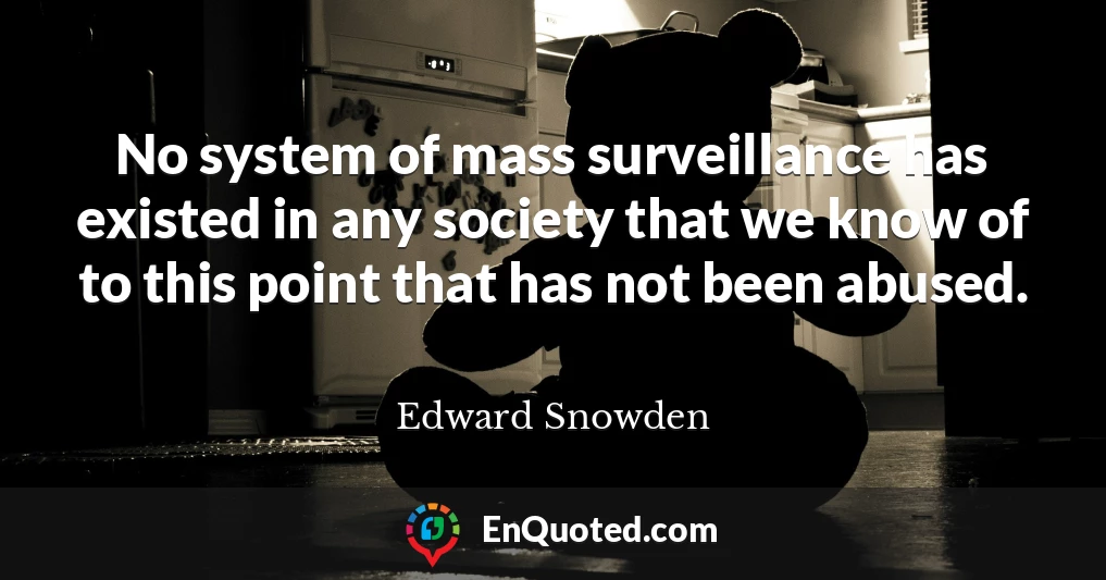 No system of mass surveillance has existed in any society that we know of to this point that has not been abused.