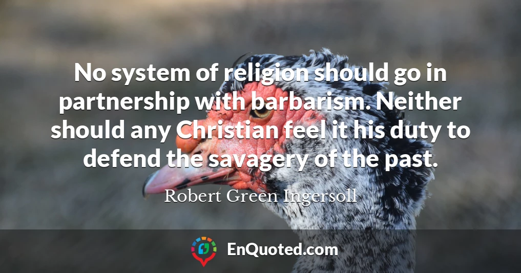 No system of religion should go in partnership with barbarism. Neither should any Christian feel it his duty to defend the savagery of the past.