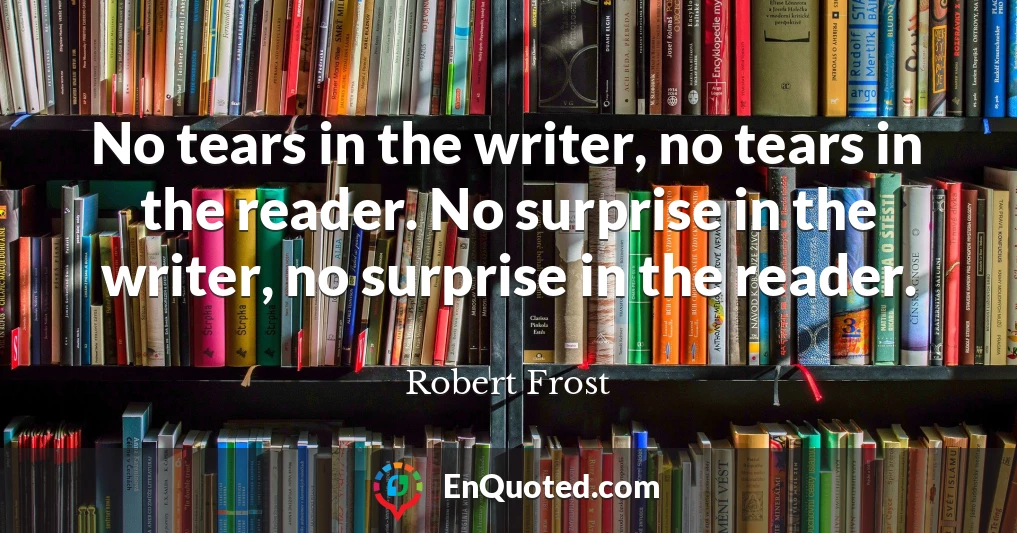 No tears in the writer, no tears in the reader. No surprise in the writer, no surprise in the reader.