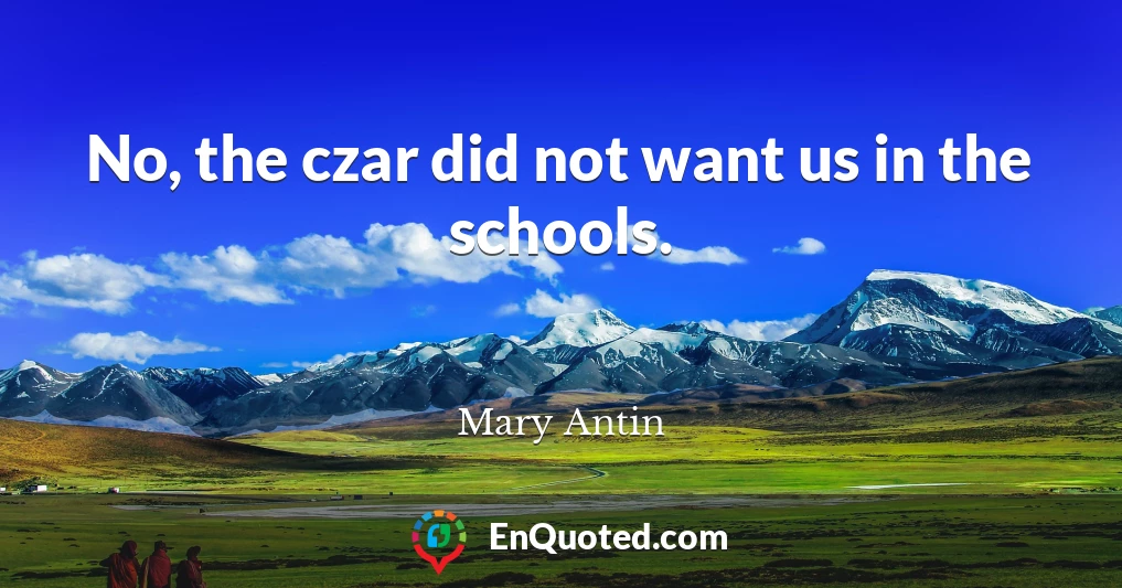 No, the czar did not want us in the schools.