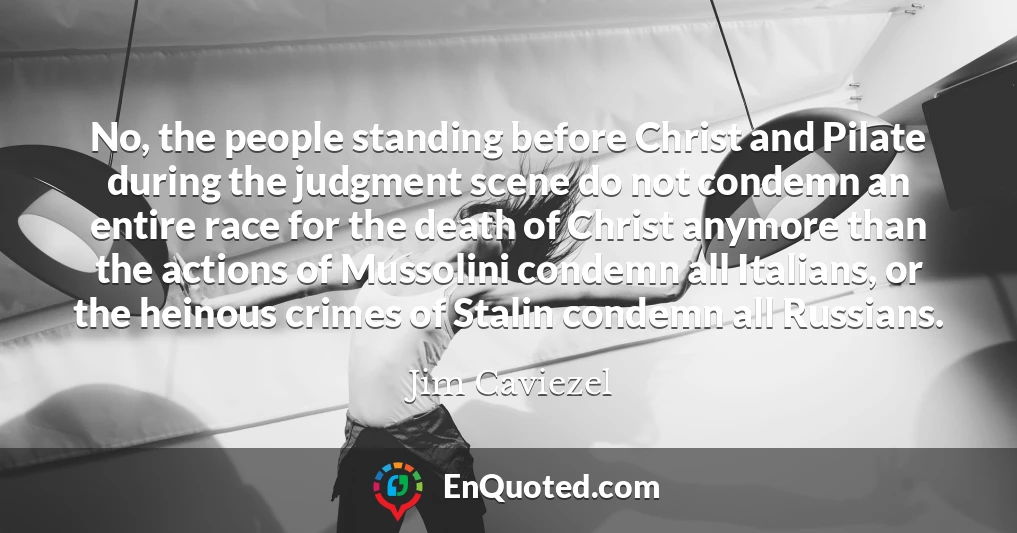 No, the people standing before Christ and Pilate during the judgment scene do not condemn an entire race for the death of Christ anymore than the actions of Mussolini condemn all Italians, or the heinous crimes of Stalin condemn all Russians.