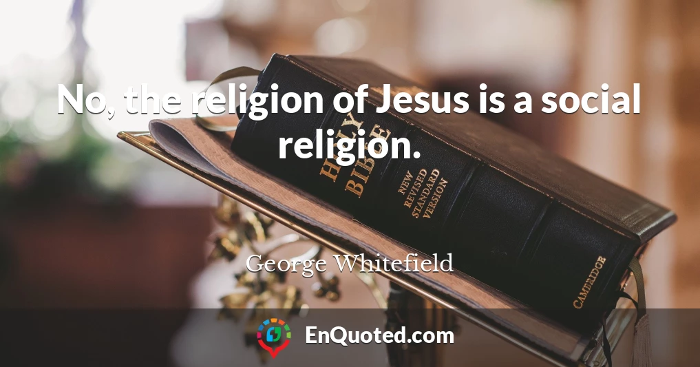 No, the religion of Jesus is a social religion.