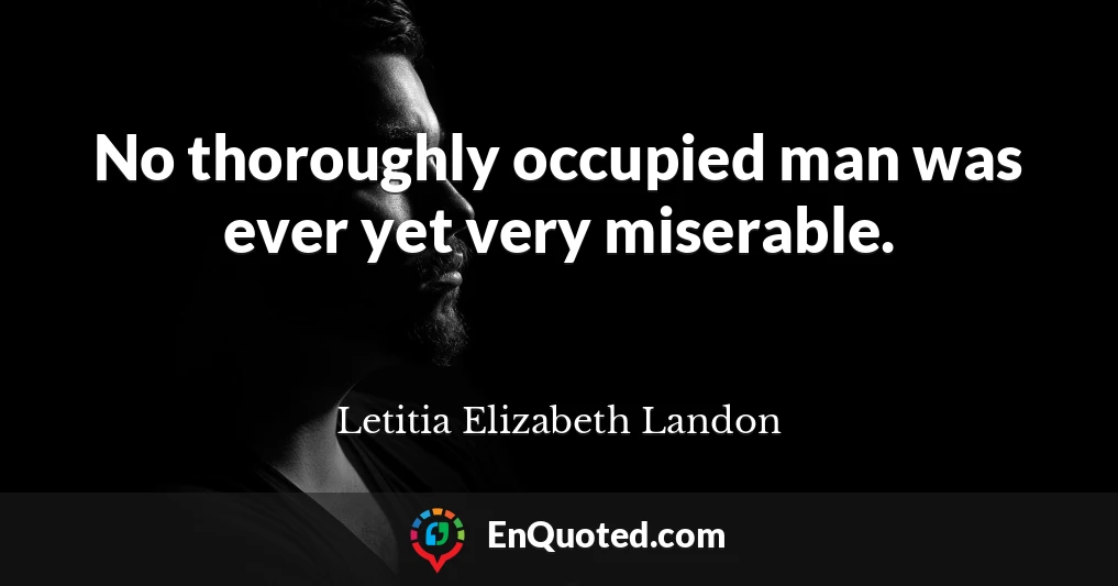 No thoroughly occupied man was ever yet very miserable.