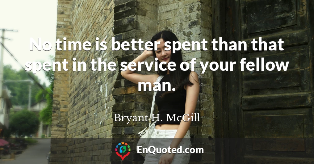 No time is better spent than that spent in the service of your fellow man.