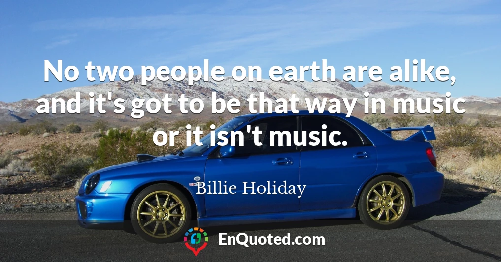 No two people on earth are alike, and it's got to be that way in music or it isn't music.