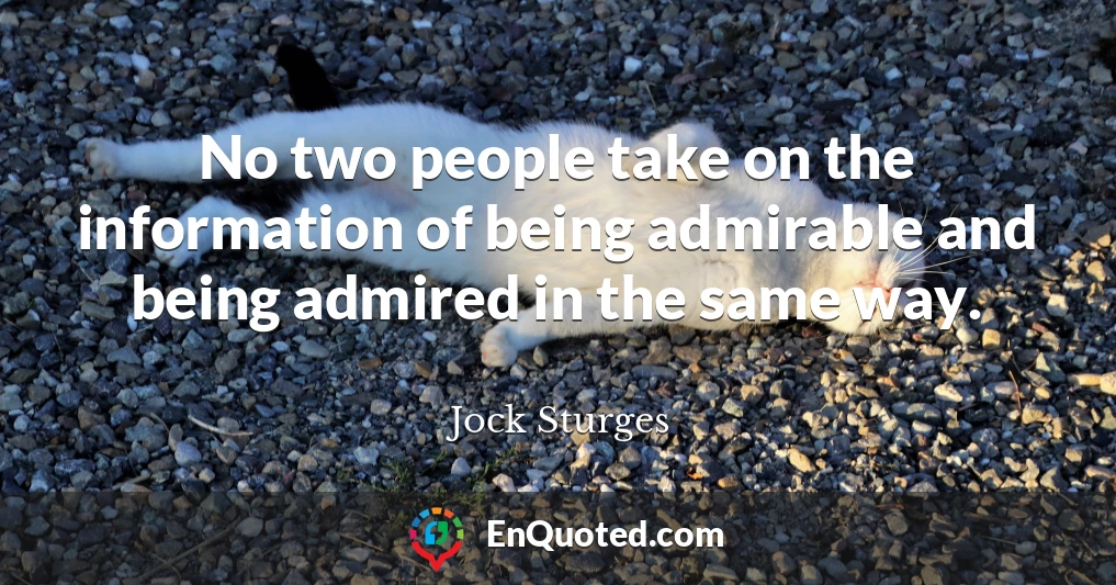 No two people take on the information of being admirable and being admired in the same way.