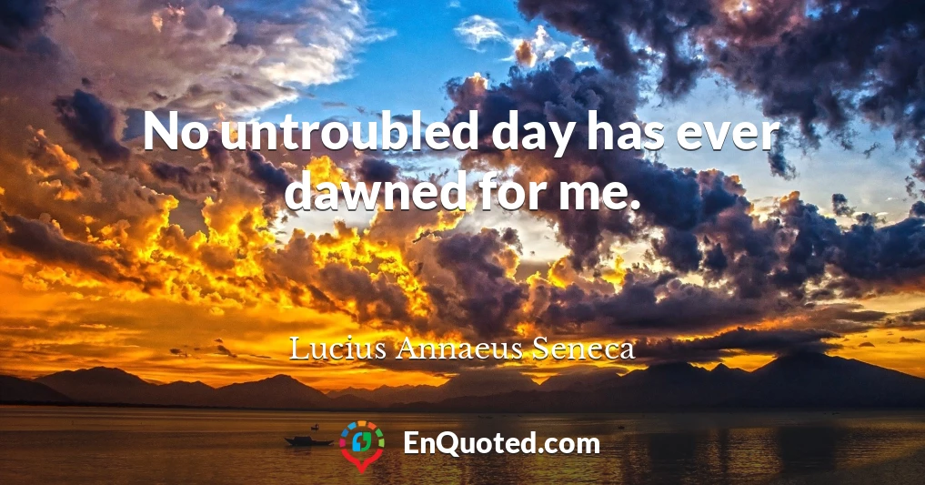 No untroubled day has ever dawned for me.