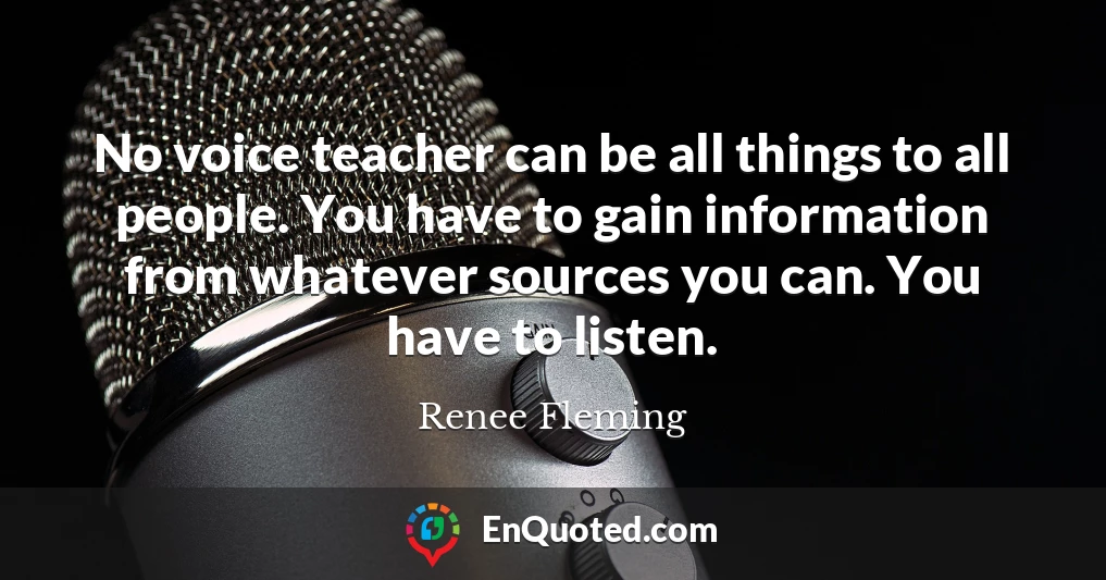No voice teacher can be all things to all people. You have to gain information from whatever sources you can. You have to listen.