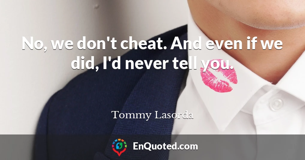 No, we don't cheat. And even if we did, I'd never tell you.
