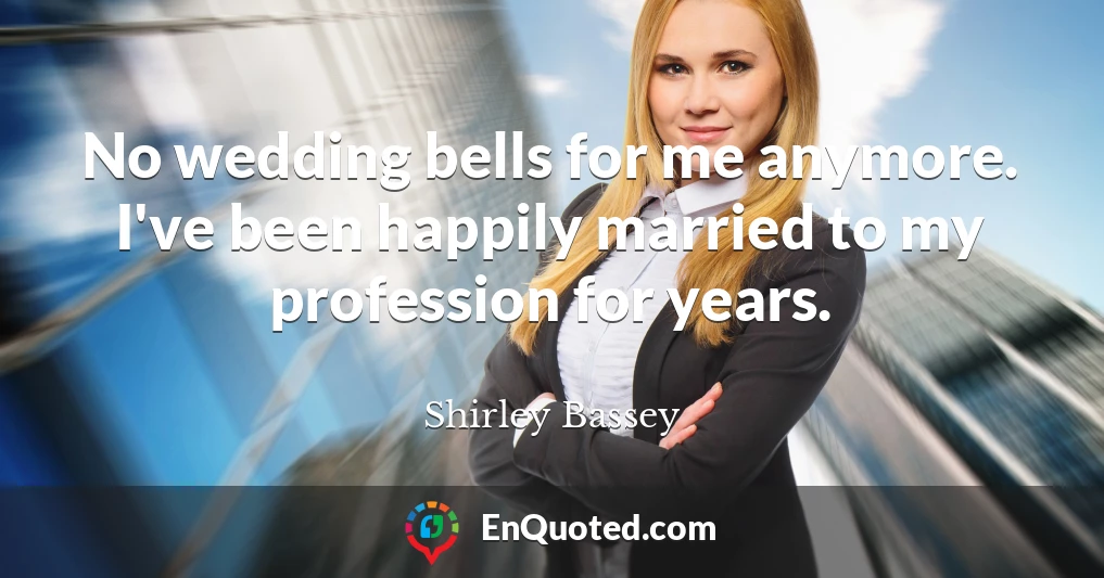 No wedding bells for me anymore. I've been happily married to my profession for years.