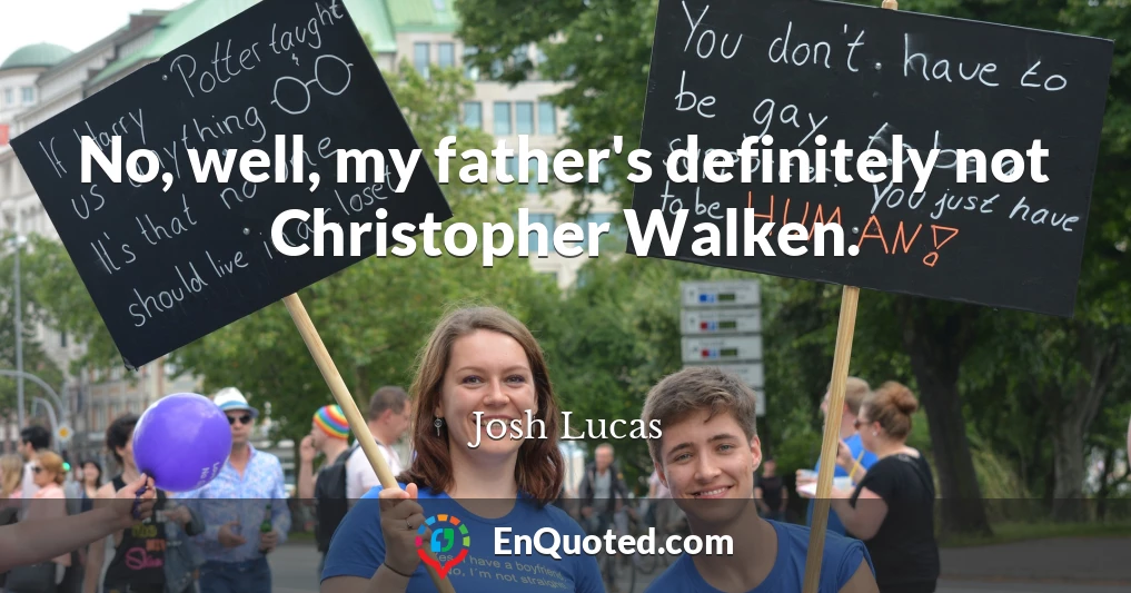 No, well, my father's definitely not Christopher Walken.