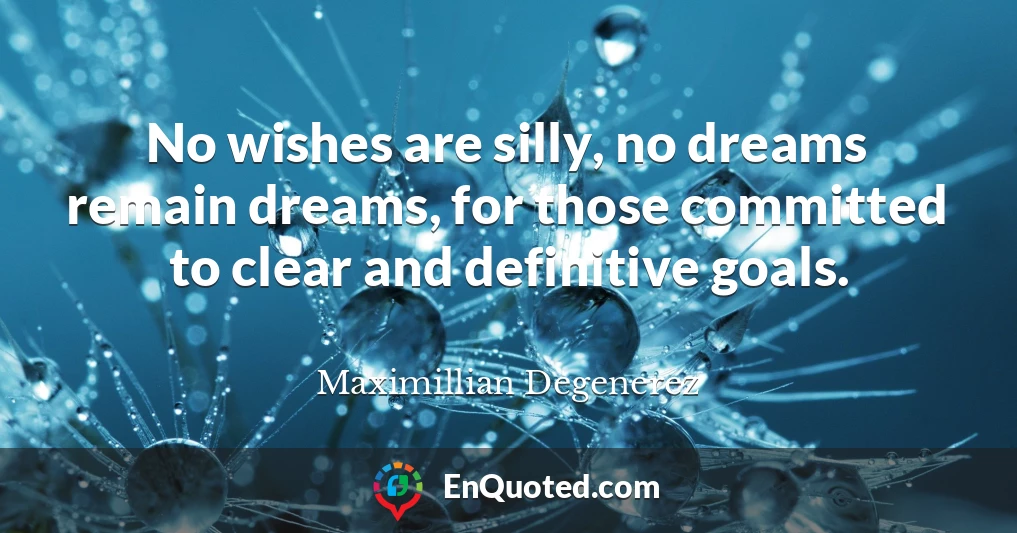 No wishes are silly, no dreams remain dreams, for those committed to clear and definitive goals.