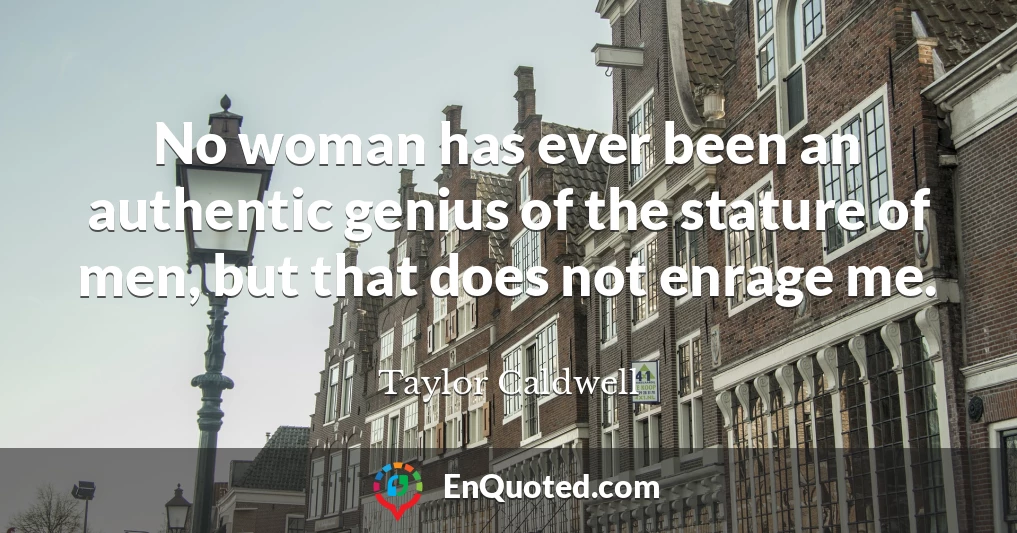 No woman has ever been an authentic genius of the stature of men, but that does not enrage me.