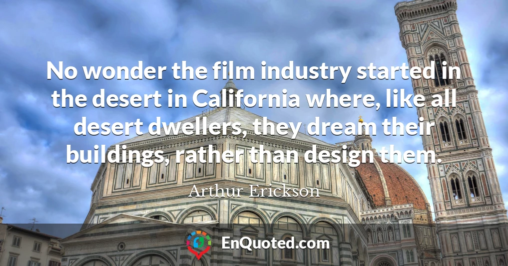 No wonder the film industry started in the desert in California where, like all desert dwellers, they dream their buildings, rather than design them.