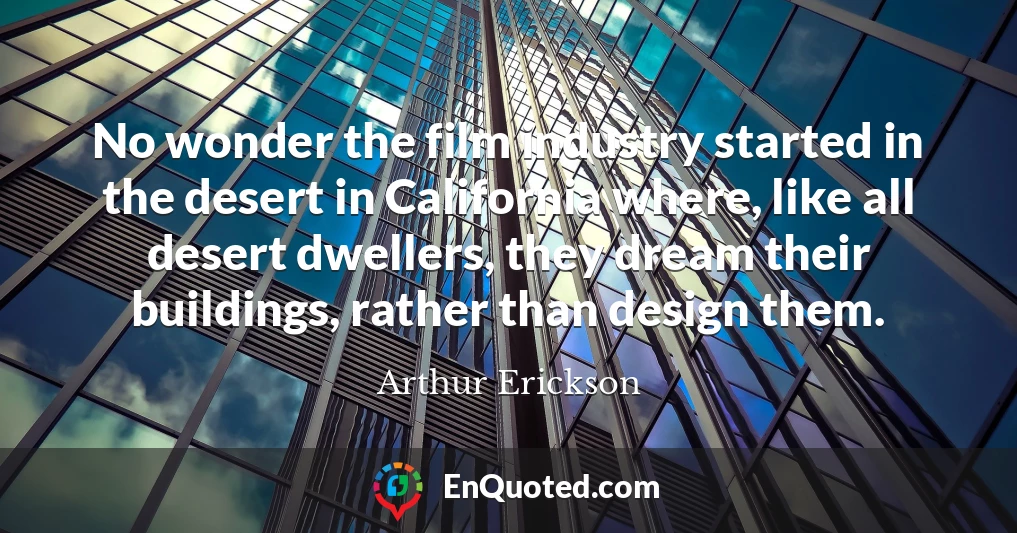 No wonder the film industry started in the desert in California where, like all desert dwellers, they dream their buildings, rather than design them.