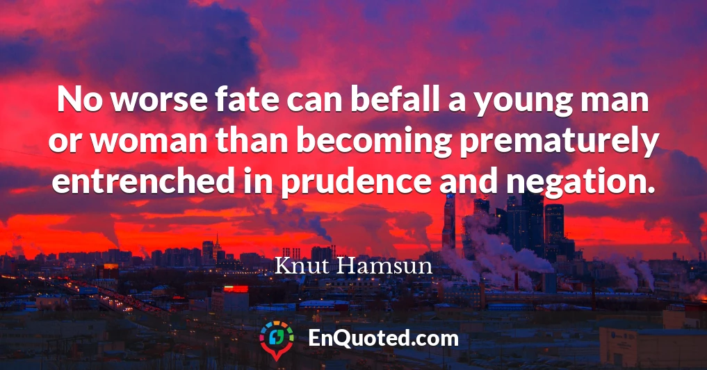 No worse fate can befall a young man or woman than becoming prematurely entrenched in prudence and negation.