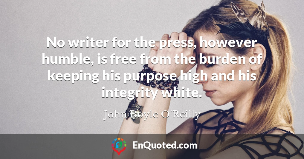 No writer for the press, however humble, is free from the burden of keeping his purpose high and his integrity white.