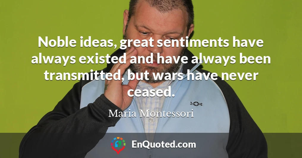 Noble ideas, great sentiments have always existed and have always been transmitted, but wars have never ceased.