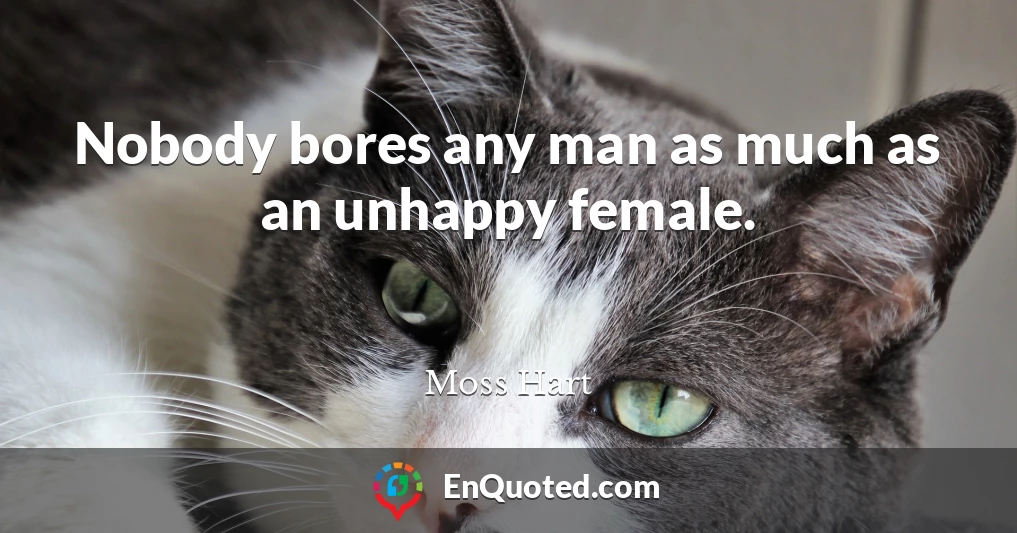 Nobody bores any man as much as an unhappy female.