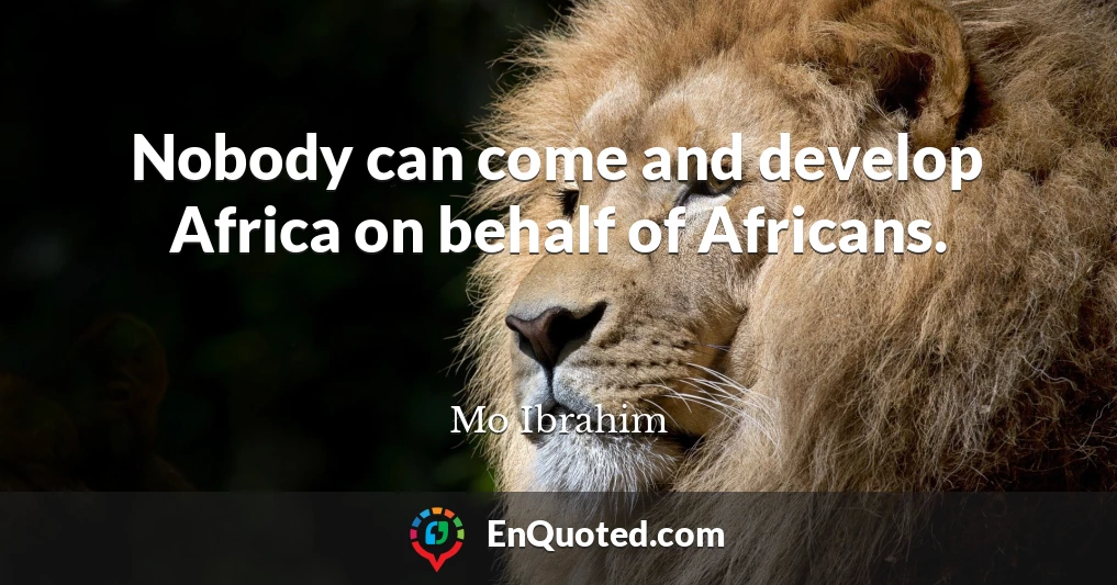 Nobody can come and develop Africa on behalf of Africans.