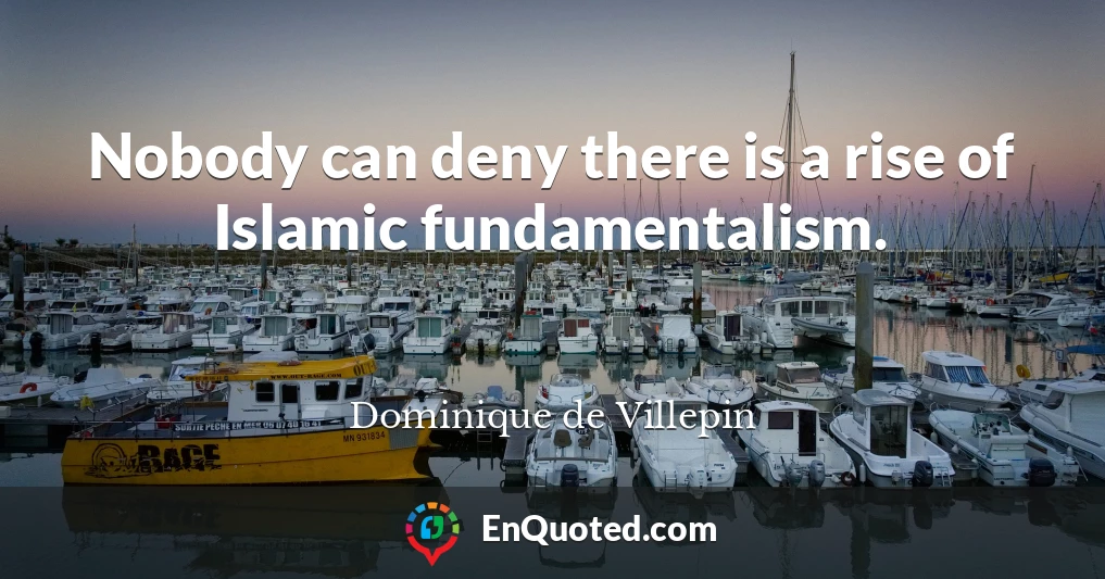 Nobody can deny there is a rise of Islamic fundamentalism.