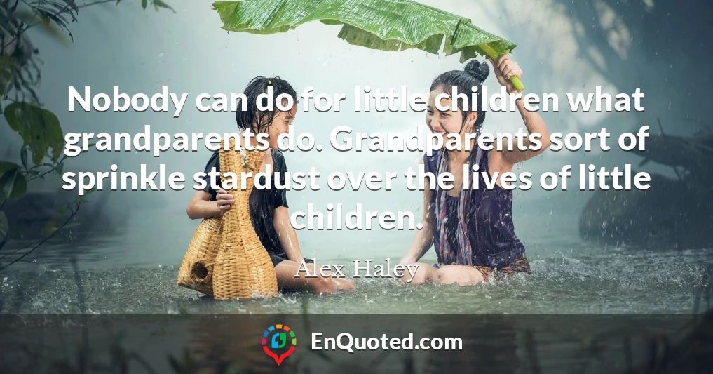 Nobody can do for little children what grandparents do. Grandparents sort of sprinkle stardust over the lives of little children.