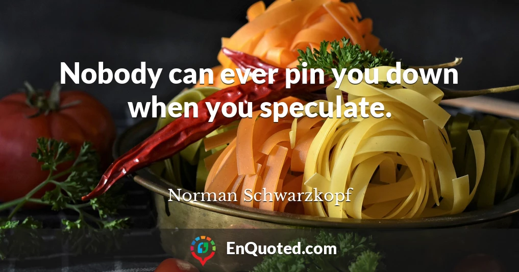 Nobody can ever pin you down when you speculate.