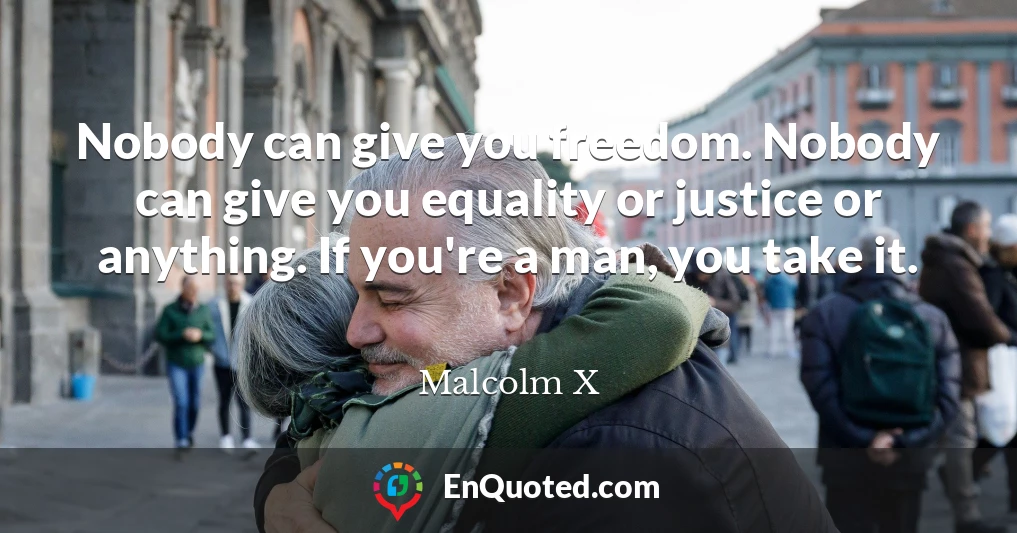 Nobody can give you freedom. Nobody can give you equality or justice or anything. If you're a man, you take it.