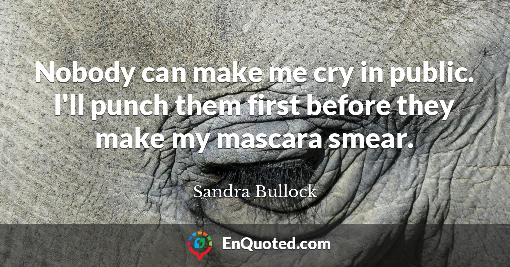 Nobody can make me cry in public. I'll punch them first before they make my mascara smear.